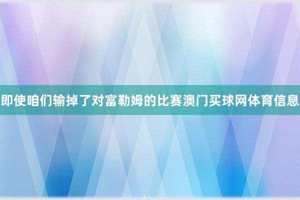 即使咱们输掉了对富勒姆的比赛澳门买球网体育信息
