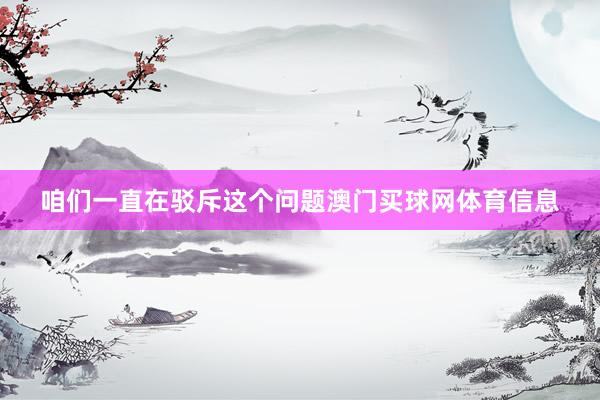 咱们一直在驳斥这个问题澳门买球网体育信息