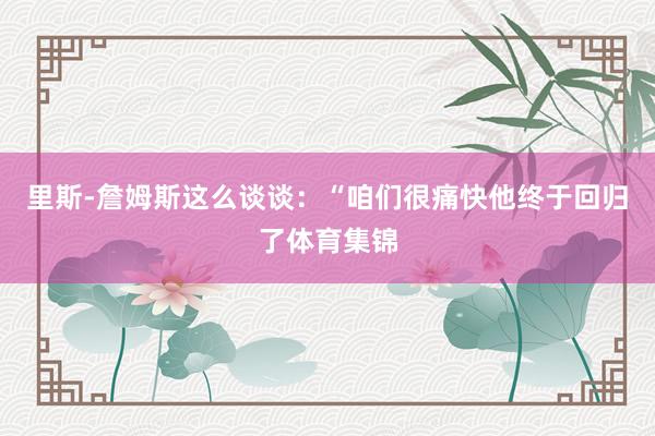 里斯-詹姆斯这么谈谈：“咱们很痛快他终于回归了体育集锦