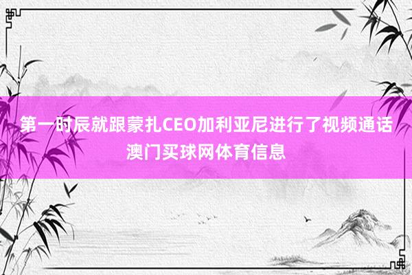 第一时辰就跟蒙扎CEO加利亚尼进行了视频通话澳门买球网体育信息
