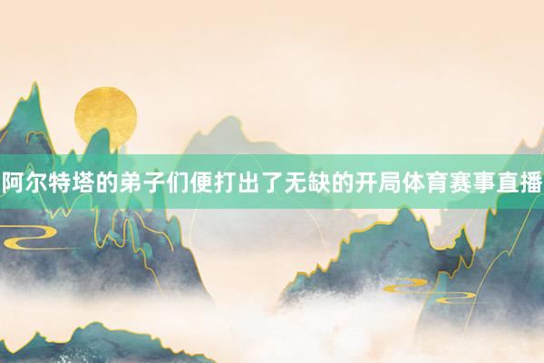 阿尔特塔的弟子们便打出了无缺的开局体育赛事直播