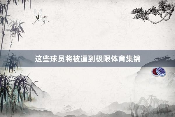 这些球员将被逼到极限体育集锦