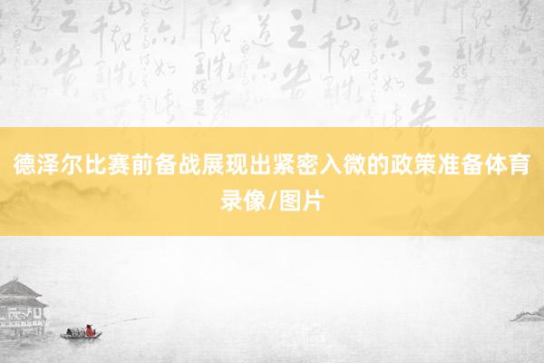 德泽尔比赛前备战展现出紧密入微的政策准备体育录像/图片