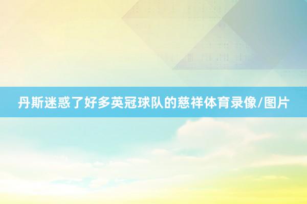 丹斯迷惑了好多英冠球队的慈祥体育录像/图片
