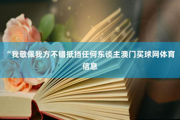 “我敬佩我方不错抵挡任何东谈主澳门买球网体育信息