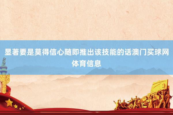 显著要是莫得信心随即推出该技能的话澳门买球网体育信息