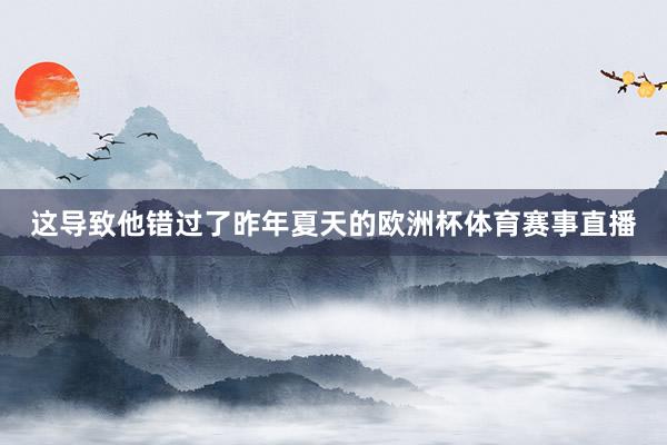 这导致他错过了昨年夏天的欧洲杯体育赛事直播
