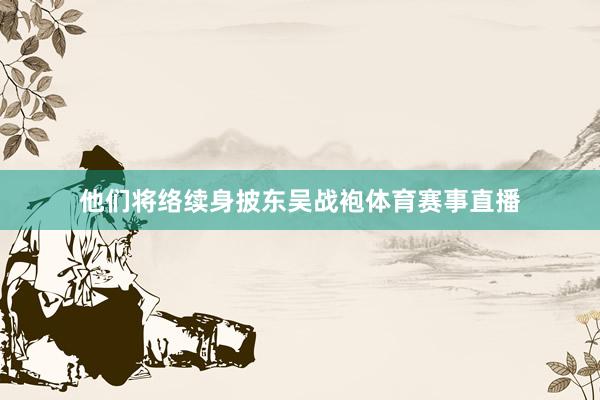 他们将络续身披东吴战袍体育赛事直播