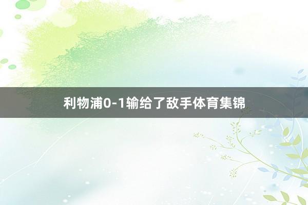 利物浦0-1输给了敌手体育集锦