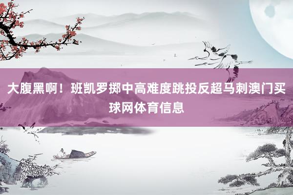 大腹黑啊！班凯罗掷中高难度跳投反超马刺澳门买球网体育信息