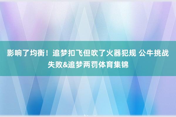 影响了均衡！追梦扣飞但吹了火器犯规 公牛挑战失败&追梦两罚体育集锦