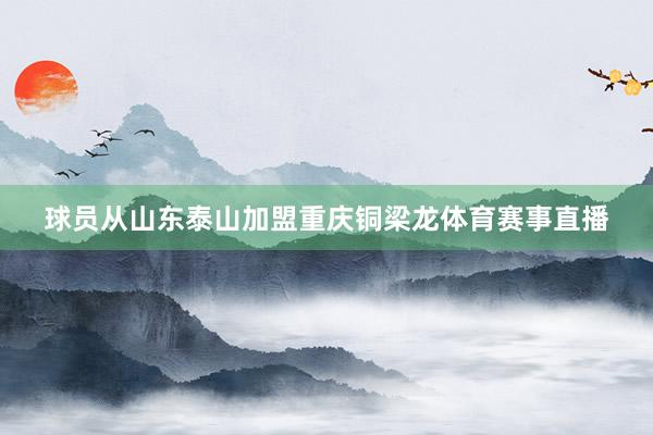 球员从山东泰山加盟重庆铜梁龙体育赛事直播
