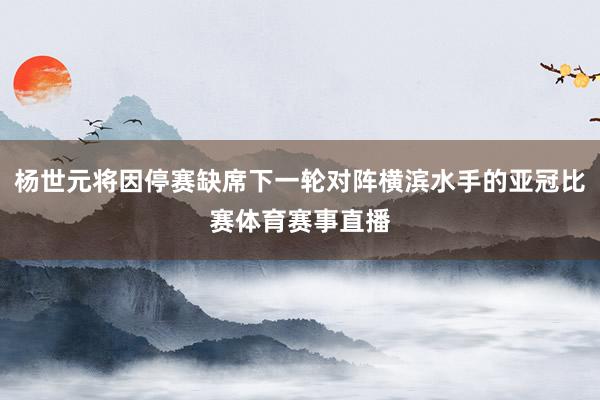 杨世元将因停赛缺席下一轮对阵横滨水手的亚冠比赛体育赛事直播