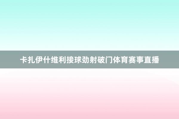 卡扎伊什维利接球劲射破门体育赛事直播