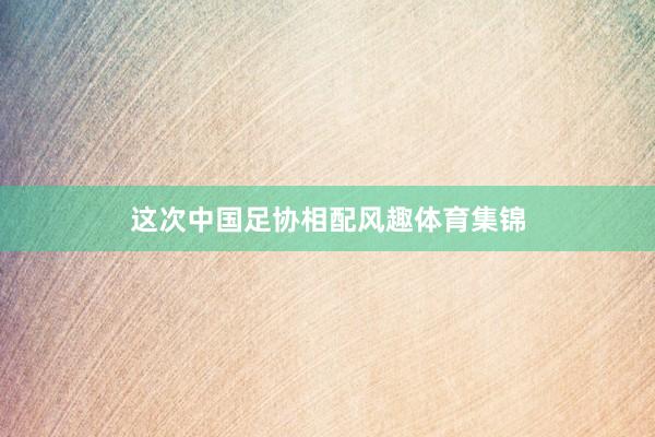 这次中国足协相配风趣体育集锦