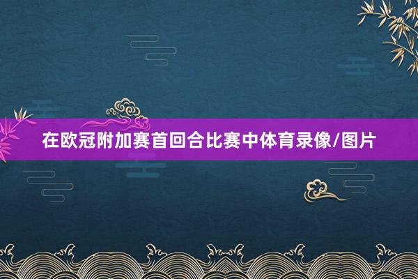 在欧冠附加赛首回合比赛中体育录像/图片