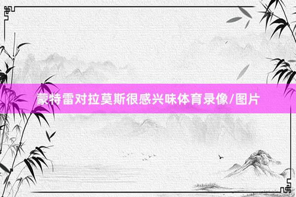 蒙特雷对拉莫斯很感兴味体育录像/图片