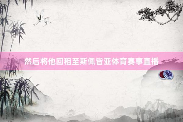 然后将他回租至斯佩皆亚体育赛事直播