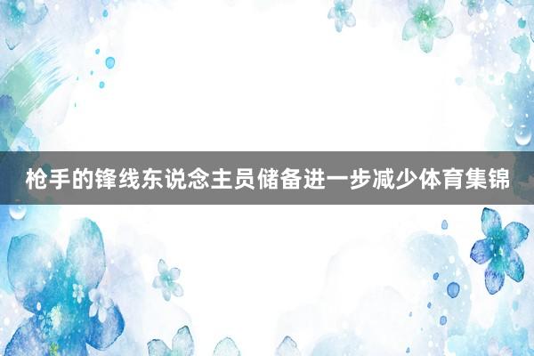 枪手的锋线东说念主员储备进一步减少体育集锦