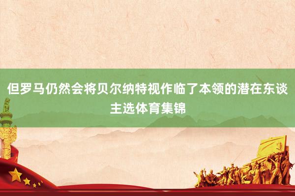 但罗马仍然会将贝尔纳特视作临了本领的潜在东谈主选体育集锦