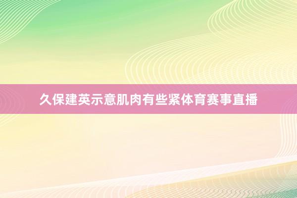 久保建英示意肌肉有些紧体育赛事直播