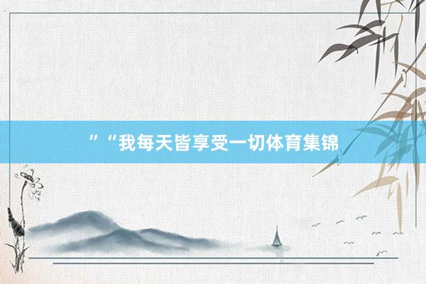 ”　　“我每天皆享受一切体育集锦