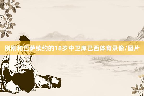 刚刚和巴萨续约的18岁中卫库巴西体育录像/图片