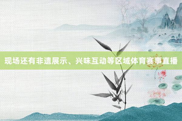 现场还有非遗展示、兴味互动等区域体育赛事直播
