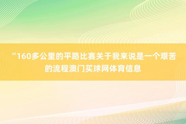 “160多公里的平路比赛关于我来说是一个艰苦的流程澳门买球网体育信息