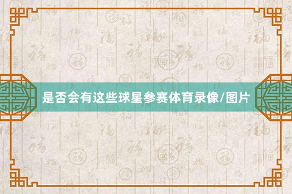 是否会有这些球星参赛体育录像/图片
