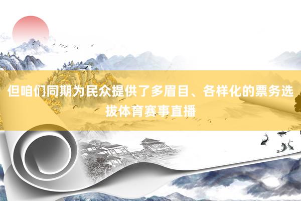 但咱们同期为民众提供了多眉目、各样化的票务选拔体育赛事直播