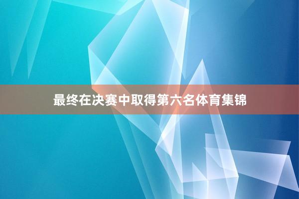 最终在决赛中取得第六名体育集锦