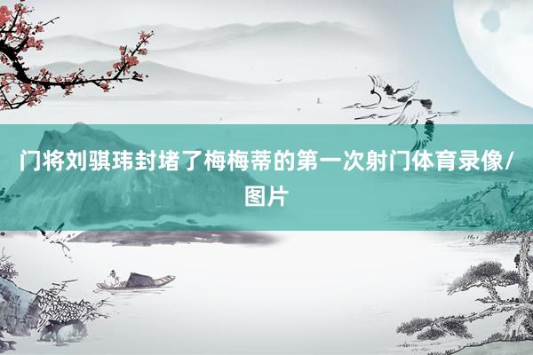 门将刘骐玮封堵了梅梅蒂的第一次射门体育录像/图片