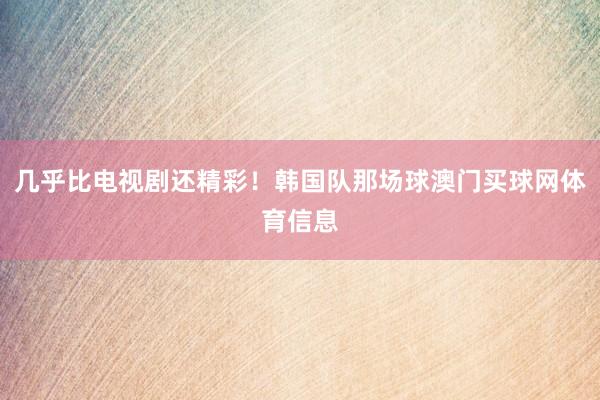 几乎比电视剧还精彩！韩国队那场球澳门买球网体育信息