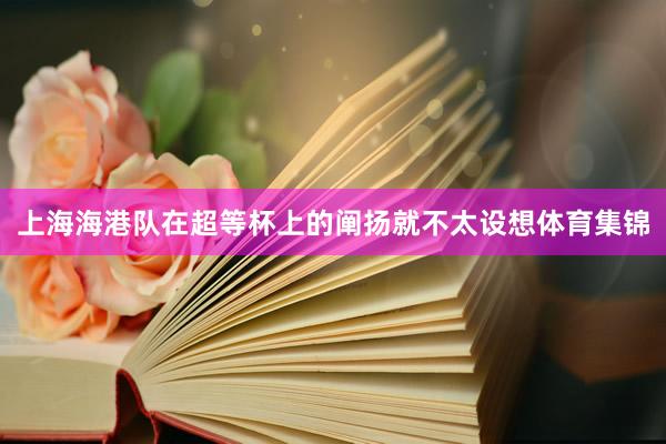 上海海港队在超等杯上的阐扬就不太设想体育集锦