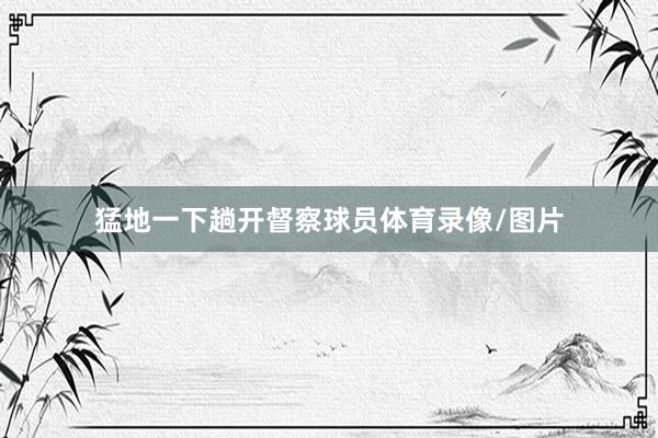 猛地一下趟开督察球员体育录像/图片