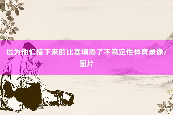 也为他们接下来的比赛增添了不笃定性体育录像/图片