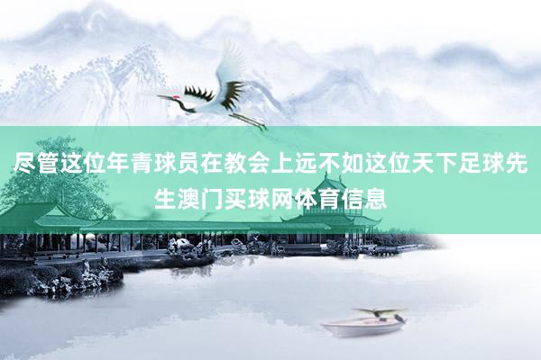 尽管这位年青球员在教会上远不如这位天下足球先生澳门买球网体育信息