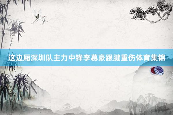 这边厢深圳队主力中锋李慕豪跟腱重伤体育集锦