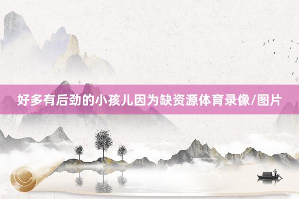 好多有后劲的小孩儿因为缺资源体育录像/图片