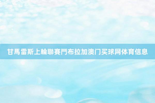 甘馬雷斯上輪聯賽鬥布拉加澳门买球网体育信息