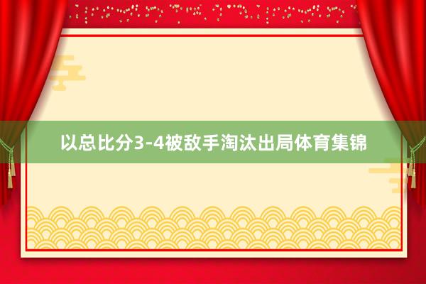 以总比分3-4被敌手淘汰出局体育集锦