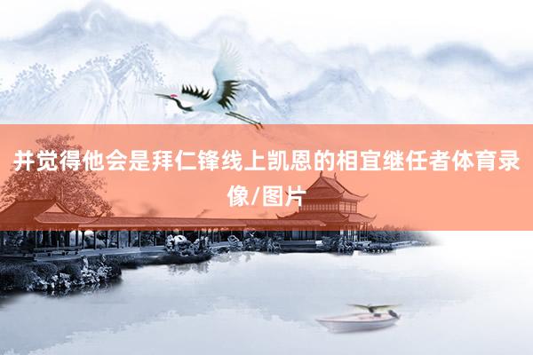 并觉得他会是拜仁锋线上凯恩的相宜继任者体育录像/图片