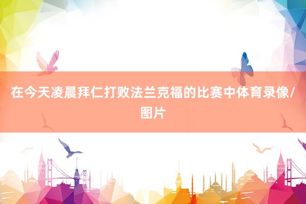 在今天凌晨拜仁打败法兰克福的比赛中体育录像/图片