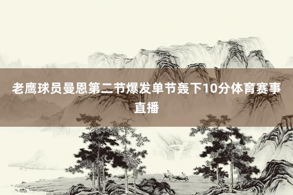 老鹰球员曼恩第二节爆发单节轰下10分体育赛事直播