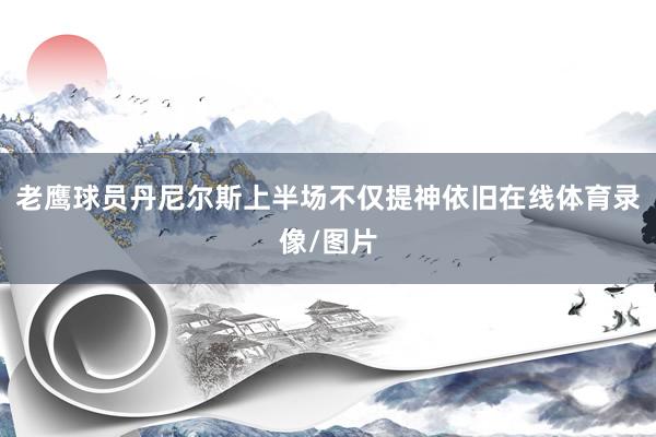 老鹰球员丹尼尔斯上半场不仅提神依旧在线体育录像/图片