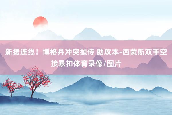 新援连线！博格丹冲突抛传 助攻本-西蒙斯双手空接暴扣体育录像/图片