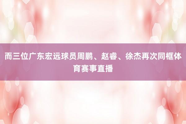 而三位广东宏远球员周鹏、赵睿、徐杰再次同框体育赛事直播