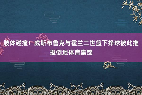 肢体碰撞！威斯布鲁克与霍兰二世篮下挣球彼此推搡倒地体育集锦
