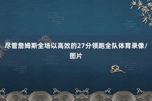 尽管詹姆斯全场以高效的27分领跑全队体育录像/图片